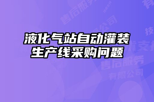 液化氣站自動(dòng)灌裝生產(chǎn)線(xiàn)采購(gòu)問(wèn)題