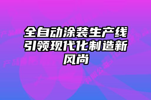 全自動涂裝生產(chǎn)線引領(lǐng)現(xiàn)代化制造新風尚