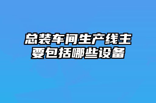 總裝車間生產線主要包括哪些設備