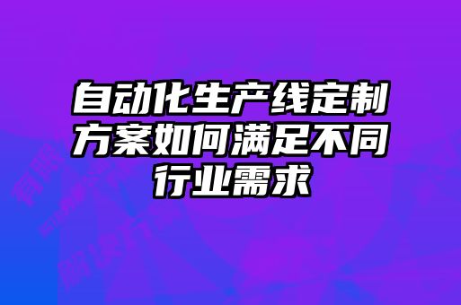 自動化生產線定制方案如何滿足不同行業需求