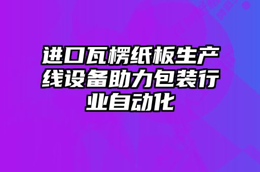 進口瓦楞紙板生產(chǎn)線設(shè)備助力包裝行業(yè)自動化