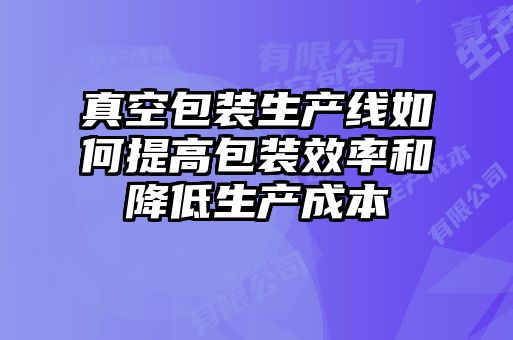 真空包裝生產線如何提高包裝效率和降低生產成本