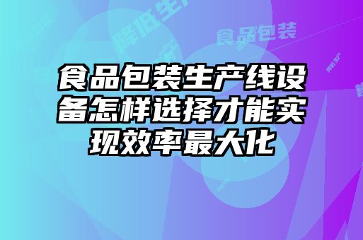 食品包裝生產線設備怎樣選擇才能實現效率最大化