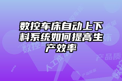 數控車床自動上下料系統如何提高生產效率