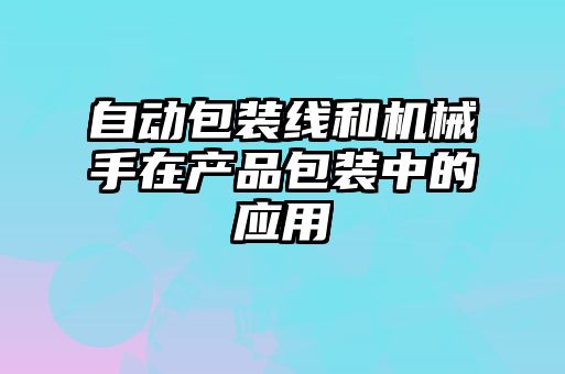 自動包裝線和機械手在產品包裝中的應用