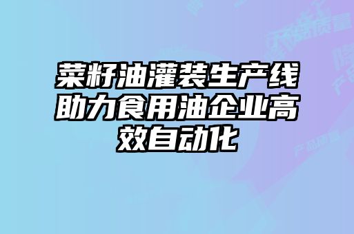 菜籽油灌裝生產線助力食用油企業高效自動化