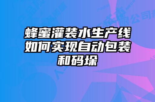 蜂蜜灌裝水生產線如何實現自動包裝和碼垛