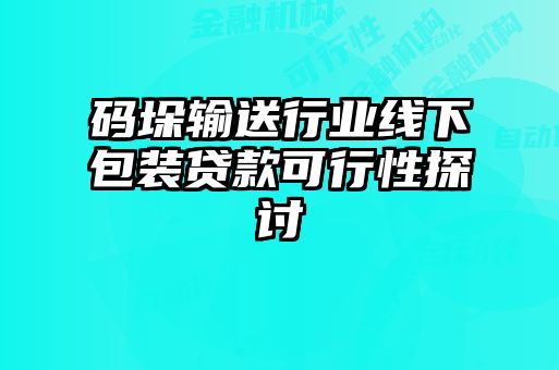 碼垛輸送行業線下包裝貸款可行性探討