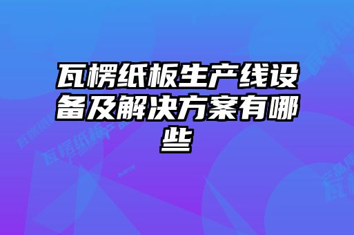 瓦楞紙板生產(chǎn)線(xiàn)設(shè)備及解決方案有哪些